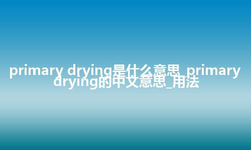 primary drying是什么意思_primary drying的中文意思_用法