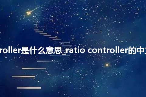 ratio controller是什么意思_ratio controller的中文释义_用法