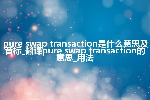 pure swap transaction是什么意思及音标_翻译pure swap transaction的意思_用法