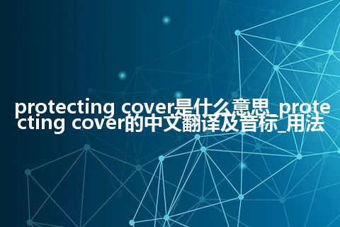 protecting cover是什么意思_protecting cover的中文翻译及音标_用法