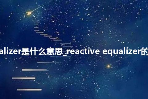 reactive equalizer是什么意思_reactive equalizer的中文意思_用法