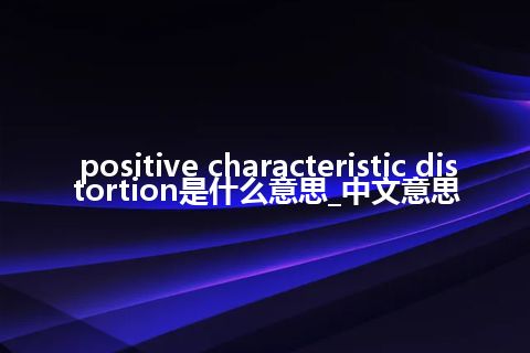 positive characteristic distortion是什么意思_中文意思