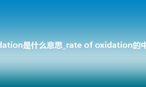 rate of oxidation是什么意思_rate of oxidation的中文意思_用法