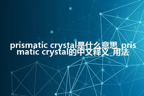 prismatic crystal是什么意思_prismatic crystal的中文释义_用法