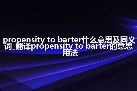 propensity to barter什么意思及同义词_翻译propensity to barter的意思_用法