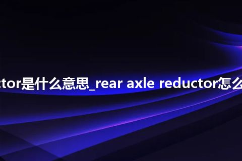 rear axle reductor是什么意思_rear axle reductor怎么翻译及发音_用法