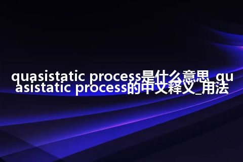 quasistatic process是什么意思_quasistatic process的中文释义_用法