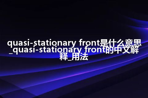 quasi-stationary front是什么意思_quasi-stationary front的中文解释_用法