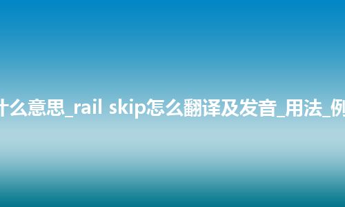 rail skip是什么意思_rail skip怎么翻译及发音_用法_例句_英语短语