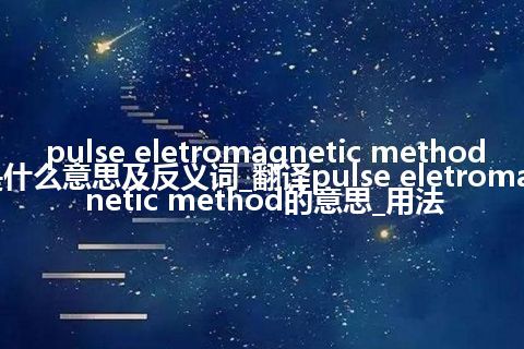 pulse eletromagnetic method是什么意思及反义词_翻译pulse eletromagnetic method的意思_用法