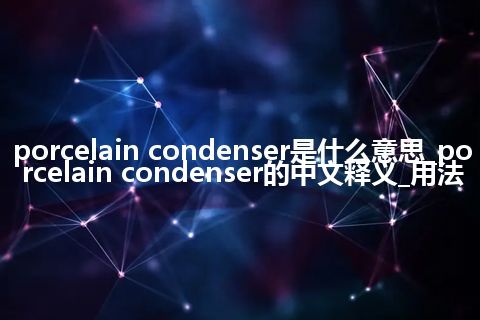 porcelain condenser是什么意思_porcelain condenser的中文释义_用法