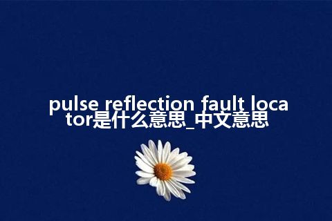pulse reflection fault locator是什么意思_中文意思