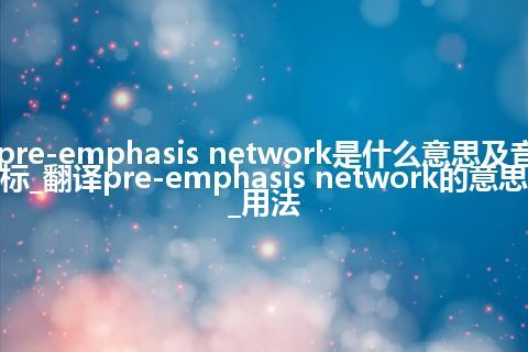 pre-emphasis network是什么意思及音标_翻译pre-emphasis network的意思_用法