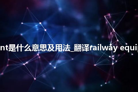 railway equipment是什么意思及用法_翻译railway equipment的意思_用法