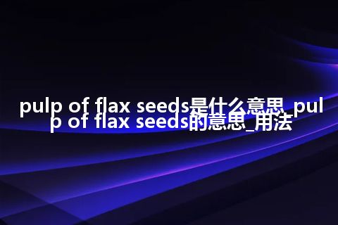 pulp of flax seeds是什么意思_pulp of flax seeds的意思_用法