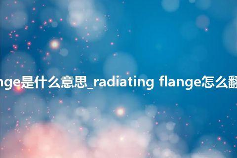 radiating flange是什么意思_radiating flange怎么翻译及发音_用法