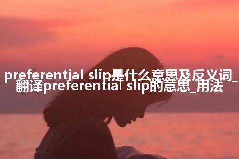 preferential slip是什么意思及反义词_翻译preferential slip的意思_用法