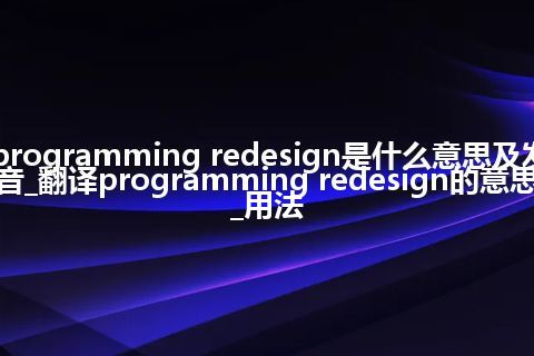 programming redesign是什么意思及发音_翻译programming redesign的意思_用法