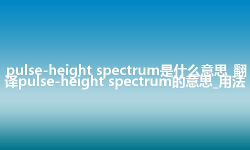 pulse-height spectrum是什么意思_翻译pulse-height spectrum的意思_用法