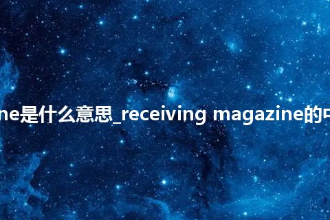 receiving magazine是什么意思_receiving magazine的中文翻译及音标_用法