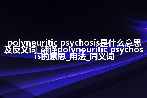 polyneuritic psychosis是什么意思及反义词_翻译polyneuritic psychosis的意思_用法_同义词