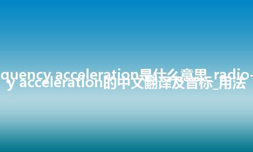 radio-frequency acceleration是什么意思_radio-frequency acceleration的中文翻译及音标_用法