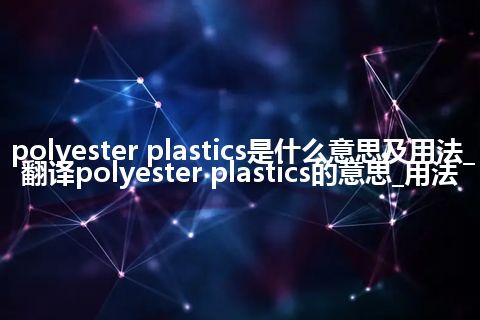 polyester plastics是什么意思及用法_翻译polyester plastics的意思_用法