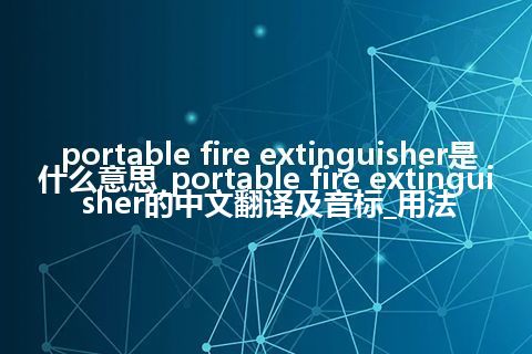 portable fire extinguisher是什么意思_portable fire extinguisher的中文翻译及音标_用法