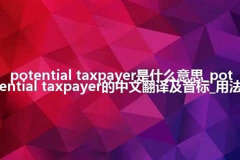 potential taxpayer是什么意思_potential taxpayer的中文翻译及音标_用法