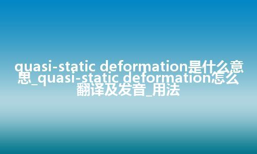 quasi-static deformation是什么意思_quasi-static deformation怎么翻译及发音_用法