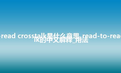 read-to-read crosstalk是什么意思_read-to-read crosstalk的中文解释_用法