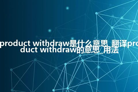 product withdraw是什么意思_翻译product withdraw的意思_用法