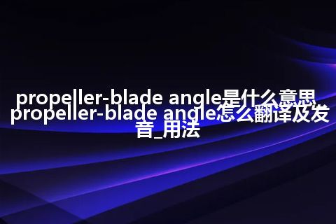 propeller-blade angle是什么意思_propeller-blade angle怎么翻译及发音_用法