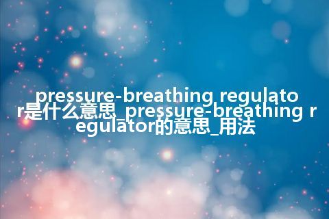 pressure-breathing regulator是什么意思_pressure-breathing regulator的意思_用法