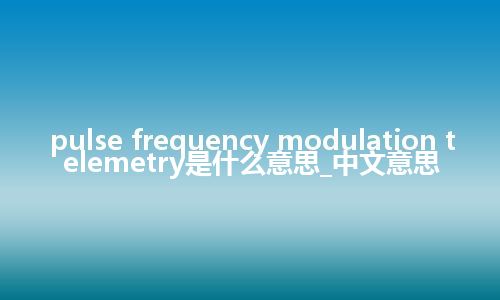 pulse frequency modulation telemetry是什么意思_中文意思