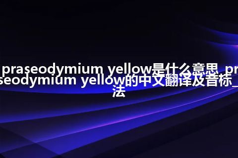 praseodymium yellow是什么意思_praseodymium yellow的中文翻译及音标_用法