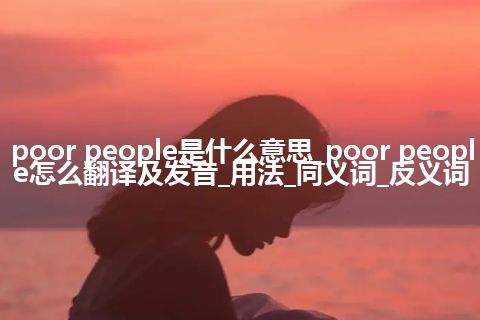 poor people是什么意思_poor people怎么翻译及发音_用法_同义词_反义词