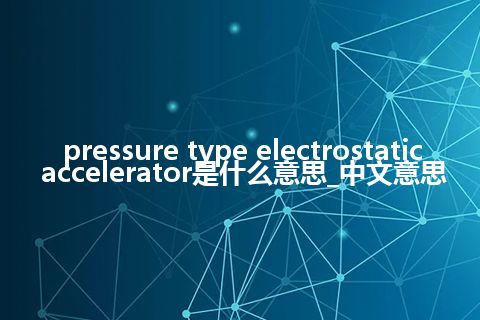 pressure type electrostatic accelerator是什么意思_中文意思