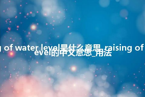 raising of water level是什么意思_raising of water level的中文意思_用法