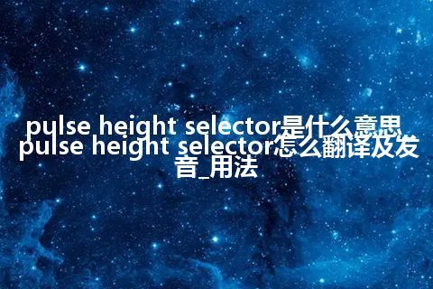 pulse height selector是什么意思_pulse height selector怎么翻译及发音_用法