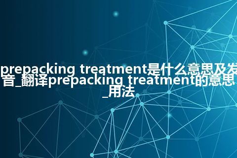 prepacking treatment是什么意思及发音_翻译prepacking treatment的意思_用法