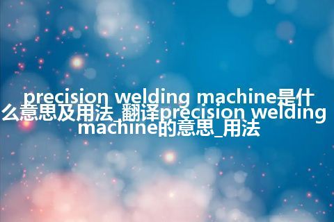 precision welding machine是什么意思及用法_翻译precision welding machine的意思_用法