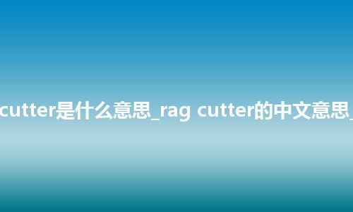 rag cutter是什么意思_rag cutter的中文意思_用法
