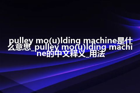 pulley mo(u)lding machine是什么意思_pulley mo(u)lding machine的中文释义_用法
