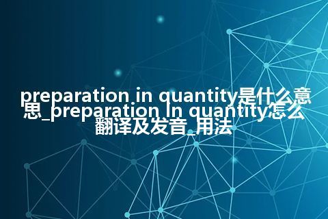 preparation in quantity是什么意思_preparation in quantity怎么翻译及发音_用法