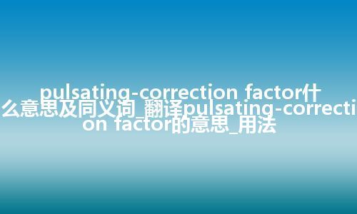 pulsating-correction factor什么意思及同义词_翻译pulsating-correction factor的意思_用法