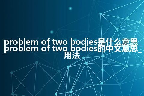 problem of two bodies是什么意思_problem of two bodies的中文意思_用法