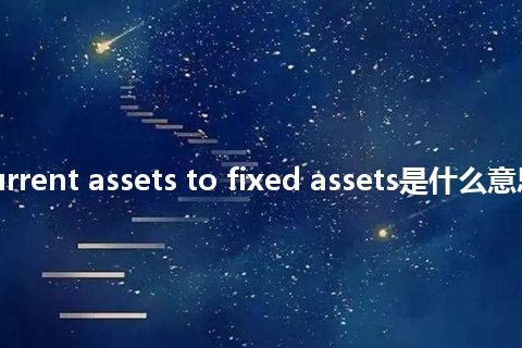 ratio of current assets to fixed assets是什么意思_中文意思