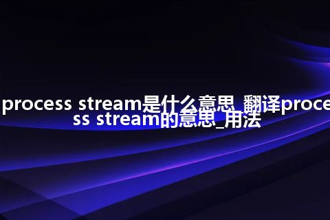 process stream是什么意思_翻译process stream的意思_用法