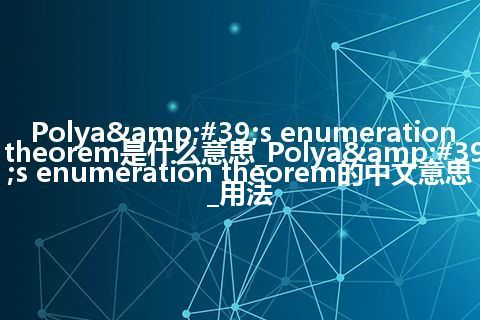 Polya&#39;s enumeration theorem是什么意思_Polya&#39;s enumeration theorem的中文意思_用法